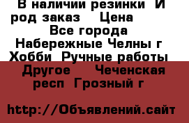 В наличии резинки. И род заказ. › Цена ­ 100 - Все города, Набережные Челны г. Хобби. Ручные работы » Другое   . Чеченская респ.,Грозный г.